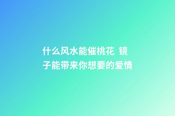 什么风水能催桃花  镜子能带来你想要的爱情
